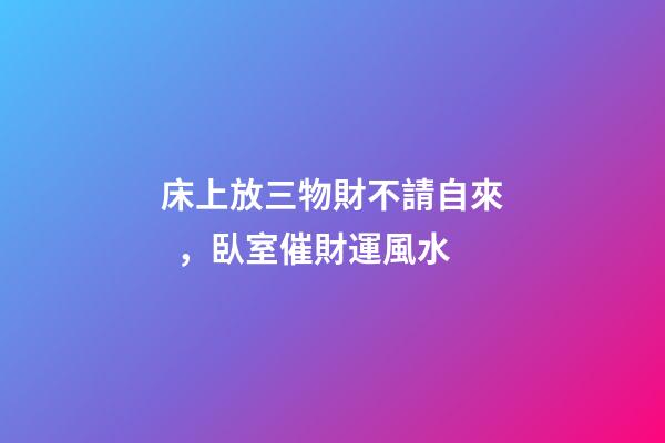 床上放三物財不請自來，臥室催財運風水